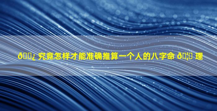 🌿 究竟怎样才能准确推算一个人的八字命 🦆 理